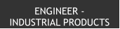 ENGINEER -  INDUSTRIAL PRODUCTS